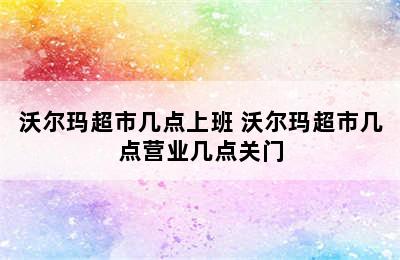 沃尔玛超市几点上班 沃尔玛超市几点营业几点关门